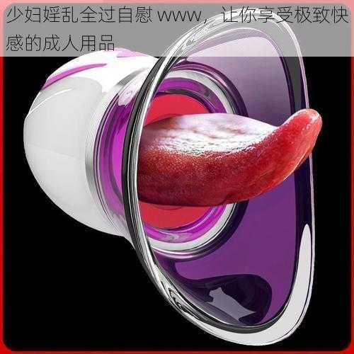 少妇婬乱全过自慰 www,让你享受极致快感的成人用品