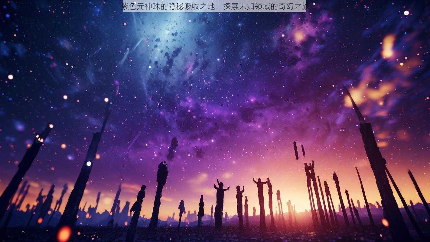 紫色元神珠的隐秘吸收之地:探索未知领域的奇幻之旅