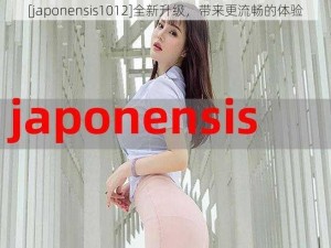 [japonensis1012]全新升级，带来更流畅的体验