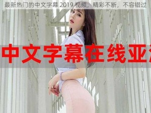 最新热门的中文字幕 2019 视频，精彩不断，不容错过