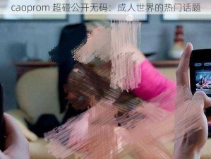 caoprom 超碰公开无码：成人世界的热门话题