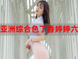 亚洲色婷婷六月亚洲婷婷 6 月，全新升级，更稳定，更流畅，带给你极致体验