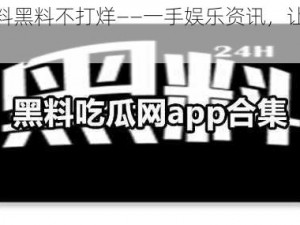 吃瓜爆料黑料不打烊——一手娱乐资讯，让你吃个够