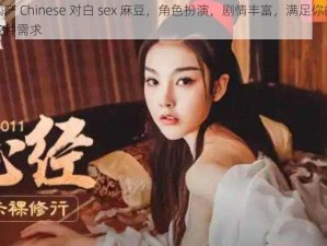 国产 Chinese 对白 sex 麻豆，角色扮演，剧情丰富，满足你的各种需求