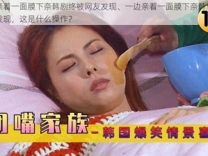 一边亲着一面膜下奈韩剧终被网友发现、一边亲着一面膜下奈韩剧终被网友发现，这是什么操作？