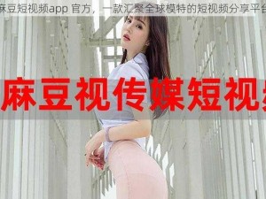 麻豆短视频app 官方，一款汇聚全球模特的短视频分享平台