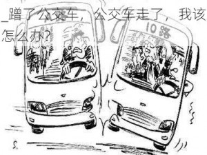 蹭了公交车,公交车走了,怎么办_蹭了公交车，公交车走了，我该怎么办？