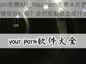 YourPorn免费A片_YourPorn免费 A 片是否为色情低俗内容？会对观看者造成什么影响？