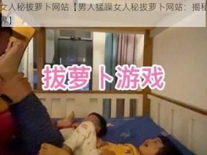 男人猛躁女人秘拔萝卜网站【男人猛躁女人秘拔萝卜网站：揭秘成人内容的神秘世界】