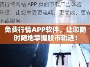 免费行情网站 APP 页面下载广告体验新升级，让您享受更流畅、更高效、更安全的下载服务