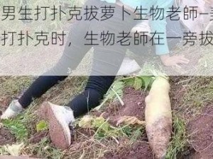 美女男生打扑克拔萝卜生物老師—美女男生打扑克时，生物老師在一旁拔萝卜？