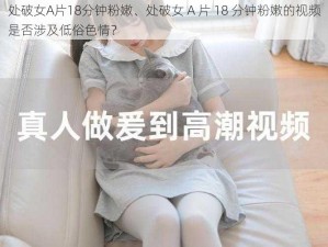 处破女A片18分钟粉嫩、处破女 A 片 18 分钟粉嫩的视频是否涉及低俗色情？