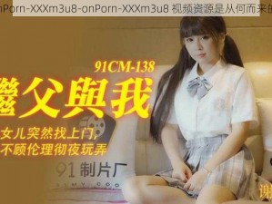 onPorn-XXXm3u8-onPorn-XXXm3u8 视频资源是从何而来的？