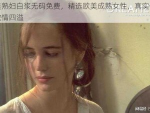 欧美熟妇白浆无码免费，精选欧美成熟女性，真实体液，激情四溢