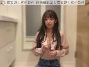 巨胸爆乳美女露双奶头挤奶软件-巨胸爆乳美女露双奶头挤奶软件，你会用吗？