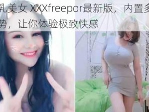 大乳美女 XXXfreepor最新版，内置多种姿势，让你体验极致快感