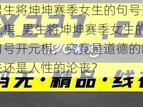 男生将坤坤赛季女生的句号开元棋_男生将坤坤赛季女生的句号开元棋，究竟是道德的缺失还是人性的沦丧？