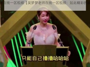 吴梦梦老师在线一区视频【吴梦梦老师在线一区视频：如此精彩的表演，你怎能错过？】