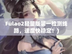 Fulao2 轻量版检测线路 3 下载：最新福利，等你来体验