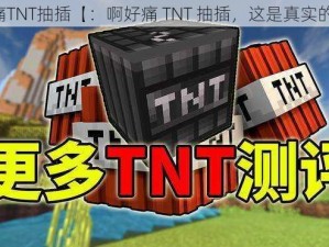 啊好痛TNT抽插【：啊好痛 TNT 抽插，这是真实的吗？】