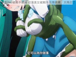 动漫mm被触手蹂躏 动漫美女被触手无情蹂躏，太残忍了