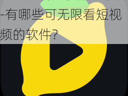 可无限看短视频的软件-有哪些可无限看短视频的软件？