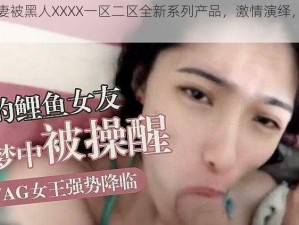 丰满人妻被黑人XXXX一区二区全新系列产品，激情演绎，精彩无限