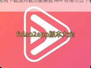 fulao2官网下载国内载点破解;fulao2 官网下载国内载点破解版 APP 在哪可以下载？