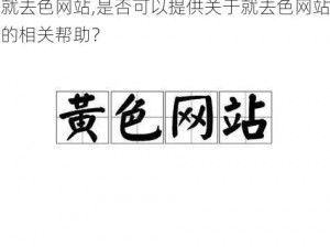 就去色网站,是否可以提供关于就去色网站的相关帮助？