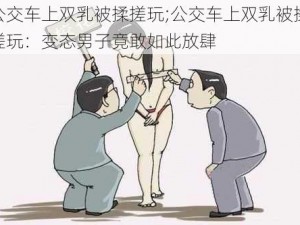 公交车上双乳被揉搓玩;公交车上双乳被揉搓玩：变态男子竟敢如此放肆