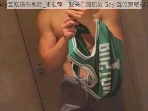 腹肌男Gay互吃鳮吧视频_求推荐一些关于腹肌男 Gay 互吃鳮吧视频的内容