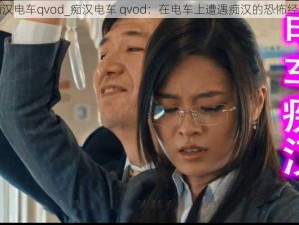 痴汉电车qvod_痴汉电车 qvod：在电车上遭遇痴汉的恐怖经历