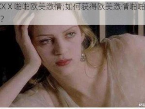 做爰XXXⅩ啪啪欧美激情;如何获得欧美激情啪啪啪的极致体验？