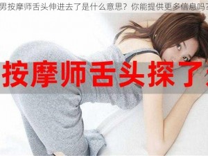 男按摩师舌头伸进去了是什么意思？你能提供更多信息吗？