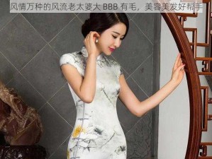 风情万种的风流老太婆大 BBB 有毛，美容美发好帮手