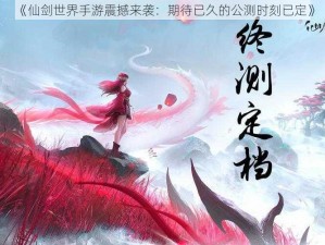 《仙剑世界手游震撼来袭：期待已久的公测时刻已定》