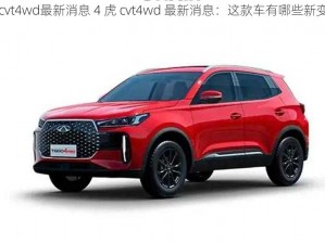 4虎cvt4wd最新消息 4 虎 cvt4wd 最新消息：这款车有哪些新变化？