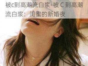 被c到高潮流白浆-被 C 到高潮流白浆：闺蜜的新婚夜