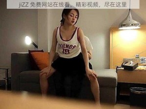 jiZZ 免费网站在线看，精彩视频，尽在这里