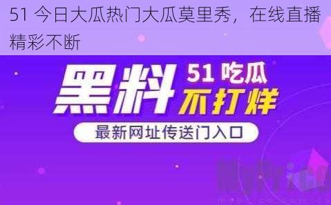 51 今日大瓜热门大瓜莫里秀，在线直播精彩不断