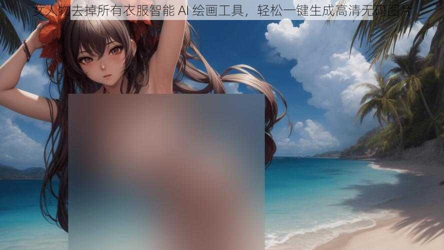 女人物去掉所有衣服智能 AI 绘画工具，轻松一键生成高清无码图片