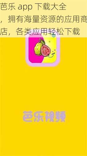 芭乐 app 下载大全，拥有海量资源的应用商店，各类应用轻松下载