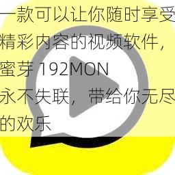 一款可以让你随时享受精彩内容的视频软件，蜜芽 192MON 永不失联，带给你无尽的欢乐