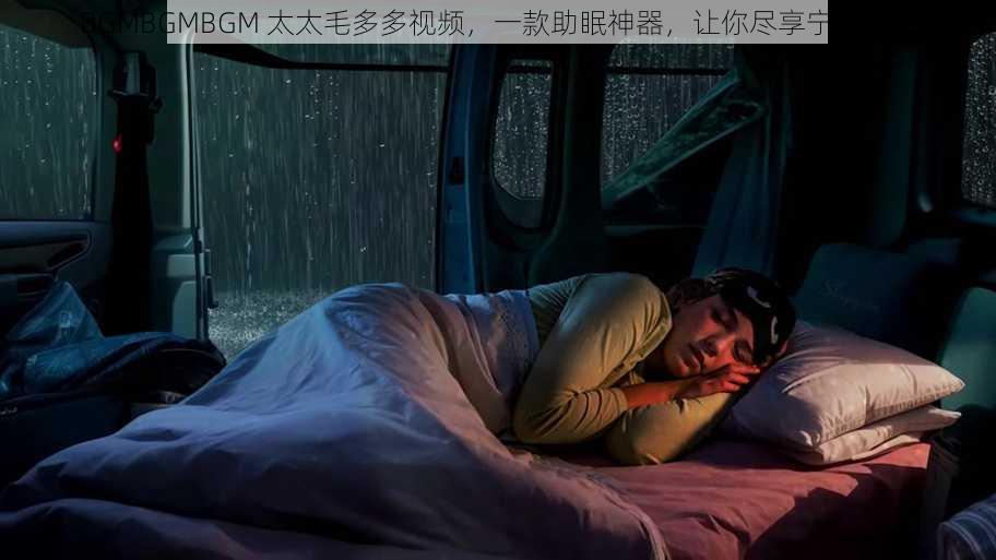 BGMBGMBGM 太太毛多多视频，一款助眠神器，让你尽享宁静时光