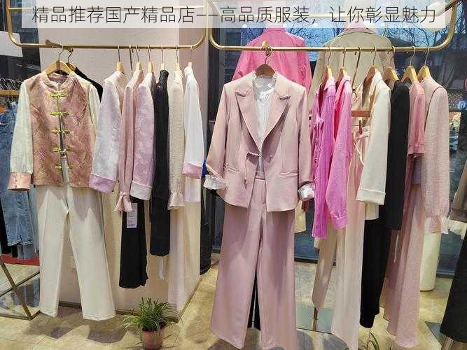 精品推荐国产精品店——高品质服装，让你彰显魅力