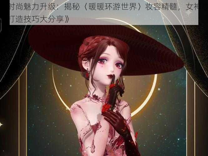 《时尚魅力升级：揭秘〈暖暖环游世界〉妆容精髓，女神妆容打造技巧大分享》