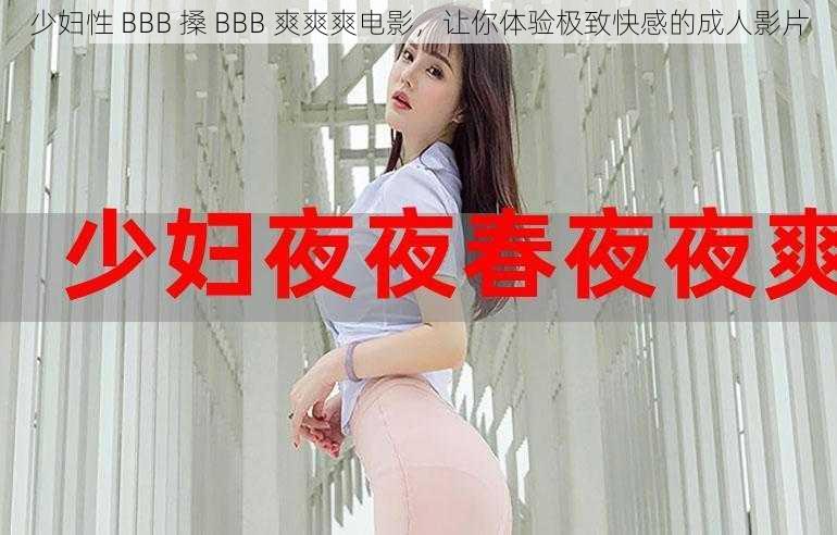 少妇性 BBB 搡 BBB 爽爽爽电影，让你体验极致快感的成人影片