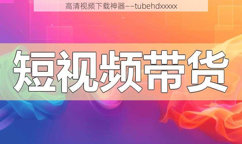 高清视频下载神器——tubehdxxxxx