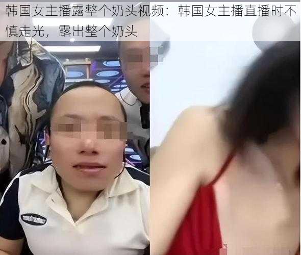 韩国女主播露整个奶头视频：韩国女主播直播时不慎走光，露出整个奶头