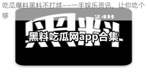 吃瓜爆料黑料不打烊——一手娱乐资讯，让你吃个够